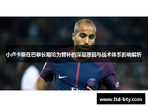 小卢卡斯在巴黎长期沦为替补的深层原因与战术体系影响解析 小卢卡斯在巴黎长期沦为替补的深层原因与战术体系影响解析