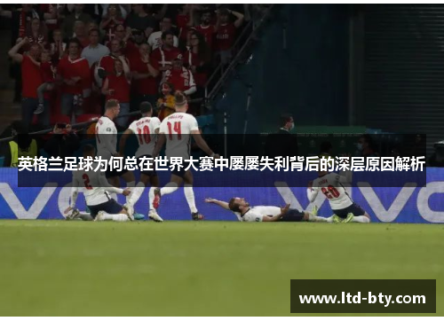 英格兰足球为何总在世界大赛中屡屡失利背后的深层原因解析