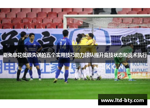 避免申花低级失误的五个实用技巧助力球队提升竞技状态和战术执行 避免申花低级失误的五个实用技巧助力球队提升竞技状态和战术执行
