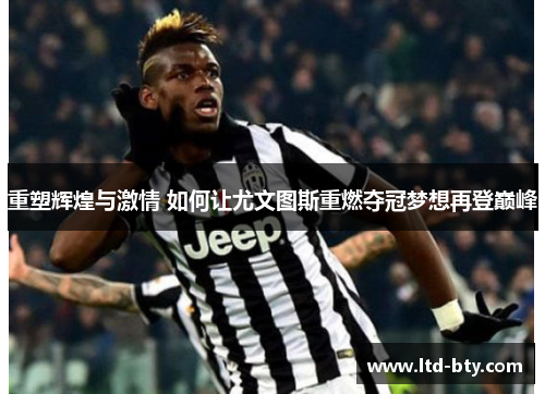 重塑辉煌与激情 如何让尤文图斯重燃夺冠梦想再登巅峰 重塑辉煌与激情 如何让尤文图斯重燃夺冠梦想再登巅峰