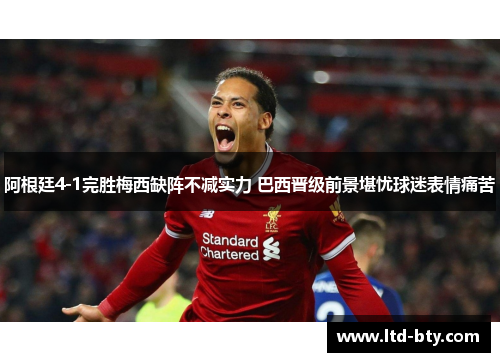 阿根廷4-1完胜梅西缺阵不减实力 巴西晋级前景堪忧球迷表情痛苦